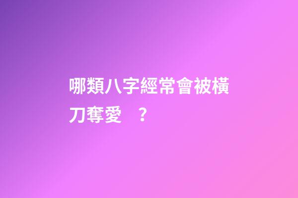 哪類八字經常會被橫刀奪愛？